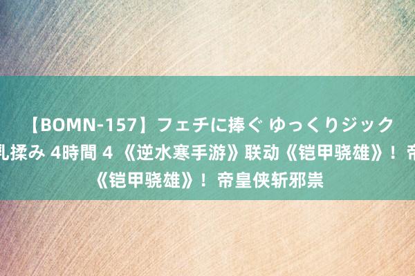 【BOMN-157】フェチに捧ぐ ゆっくりジックリめりこむ乳揉み 4時間 4 《逆水寒手游》联动《铠甲骁雄》！帝皇侠斩邪祟