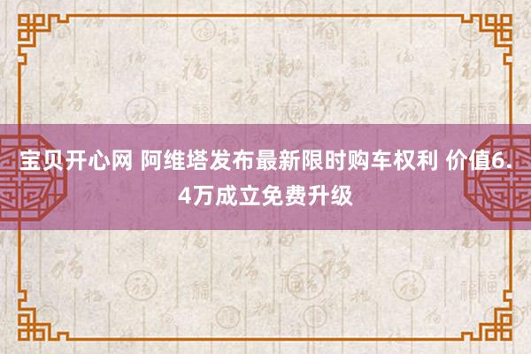 宝贝开心网 阿维塔发布最新限时购车权利 价值6.4万成立免费升级