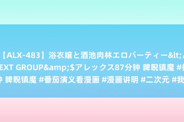 【ALX-483】浴衣嬢と酒池肉林エロパーティー</a>2007-08-15NEXT GROUP&$アレックス87分钟 睥睨镇魔 #番茄演义看漫画 #漫画讲明 #二次元 #我在抖音看漫画 #这...