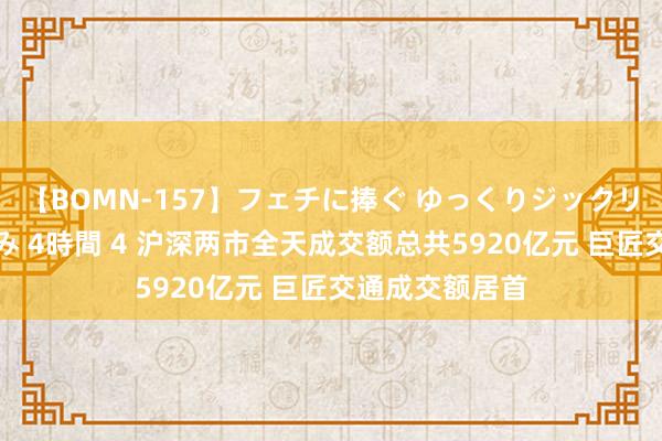 【BOMN-157】フェチに捧ぐ ゆっくりジックリめりこむ乳揉み 4時間 4 沪深两市全天成交额总共5920亿元 巨匠交通成交额居首