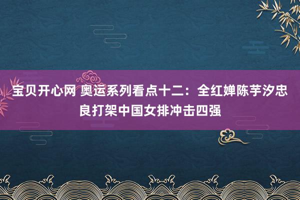 宝贝开心网 奥运系列看点十二：全红婵陈芋汐忠良打架中国女排冲击四强