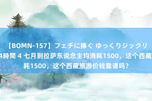 【BOMN-157】フェチに捧ぐ ゆっくりジックリめりこむ乳揉み 4時間 4 七月到拉萨东说念主均消耗1500，这个西藏旅游价钱靠谱吗？