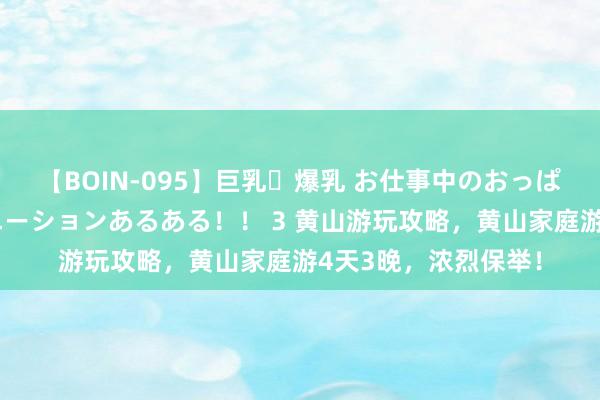 【BOIN-095】巨乳・爆乳 お仕事中のおっぱいがあたるシチュエーションあるある！！ 3 黄山游玩攻略，黄山家庭游4天3晚，浓烈保举！