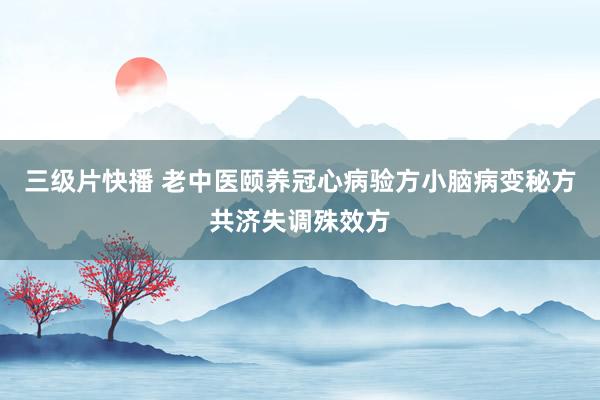 三级片快播 老中医颐养冠心病验方小脑病变秘方共济失调殊效方