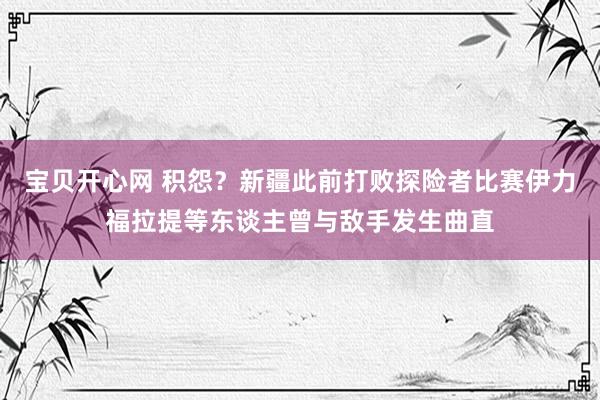 宝贝开心网 积怨？新疆此前打败探险者比赛伊力福拉提等东谈主曾与敌手发生曲直