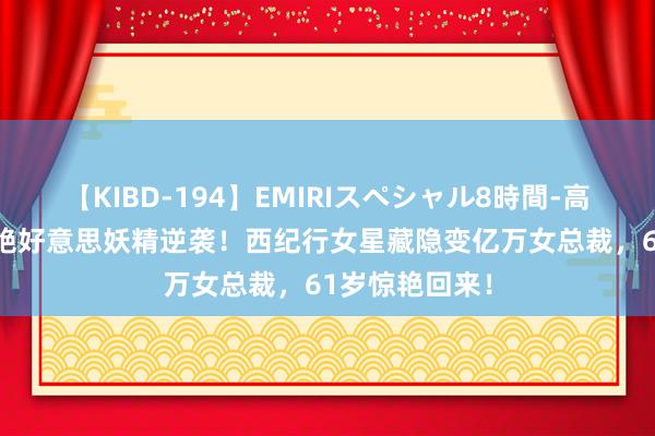 【KIBD-194】EMIRIスペシャル8時間-高画質-特別編 绝好意思妖精逆袭！西纪行女星藏隐变亿万女总裁，61岁惊艳回来！