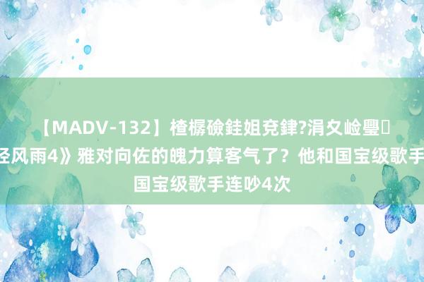 【MADV-132】楂樼礆銈姐兗銉?涓夊崄璺法 《饱经风雨4》雅对向佐的魄力算客气了？他和国宝级歌手连吵4次