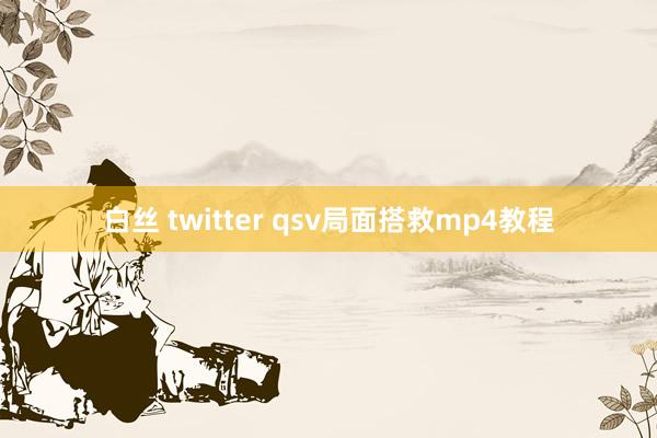 白丝 twitter qsv局面搭救mp4教程