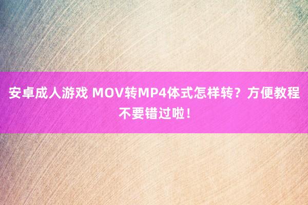 安卓成人游戏 MOV转MP4体式怎样转？方便教程不要错过啦！