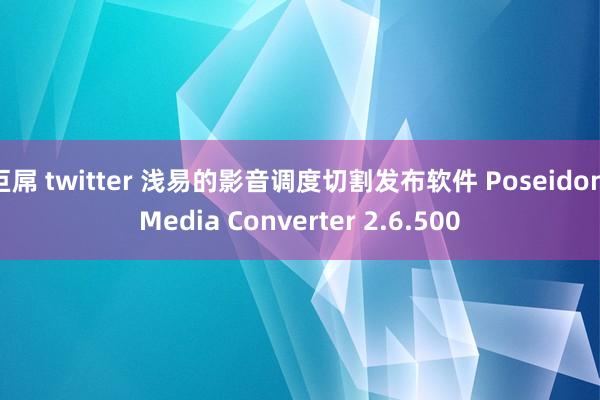 巨屌 twitter 浅易的影音调度切割发布软件 Poseidon Media Converter 2.6.500