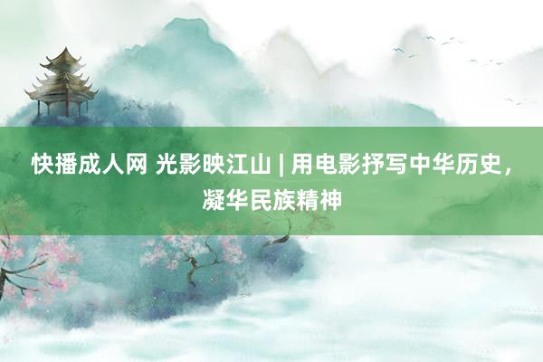 快播成人网 光影映江山 | 用电影抒写中华历史，凝华民族精神