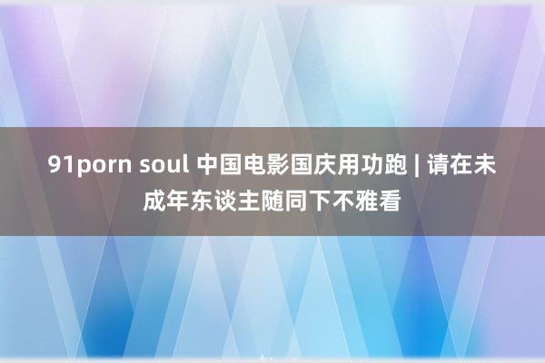 91porn soul 中国电影国庆用功跑 | 请在未成年东谈主随同下不雅看