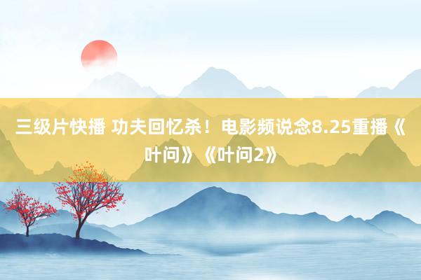 三级片快播 功夫回忆杀！电影频说念8.25重播《叶问》《叶问2》