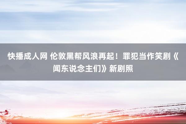 快播成人网 伦敦黑帮风浪再起！罪犯当作笑剧《闻东说念主们》新剧照