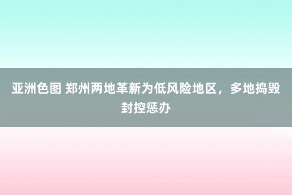 亚洲色图 郑州两地革新为低风险地区，多地捣毁封控惩办