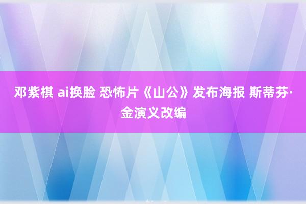 邓紫棋 ai换脸 恐怖片《山公》发布海报 斯蒂芬·金演义改编