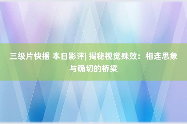 三级片快播 本日影评| 揭秘视觉殊效：相连思象与确切的桥梁