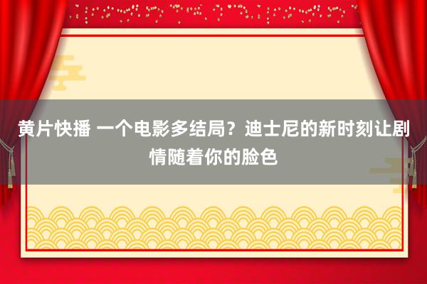 黄片快播 一个电影多结局？迪士尼的新时刻让剧情随着你的脸色