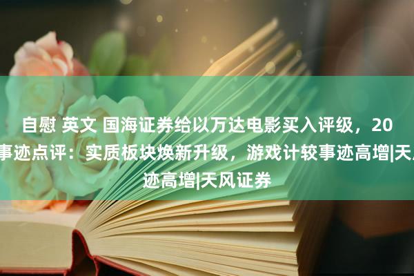 自慰 英文 国海证券给以万达电影买入评级，2024H1事迹点评：实质板块焕新升级，游戏计较事迹高增|天风证券