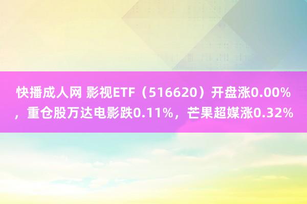 快播成人网 影视ETF（516620）开盘涨0.00%，重仓股万达电影跌0.11%，芒果超媒涨0.32%