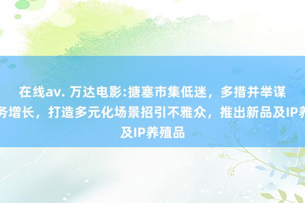 在线av. 万达电影:搪塞市集低迷，多措并举谋求业务增长，打造多元化场景招引不雅众，推出新品及IP养殖品