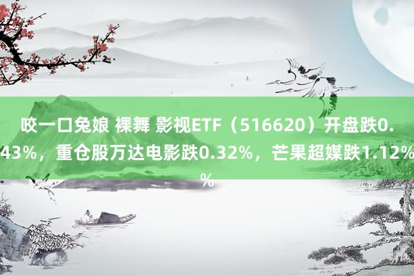 咬一口兔娘 裸舞 影视ETF（516620）开盘跌0.43%，重仓股万达电影跌0.32%，芒果超媒跌1.12%