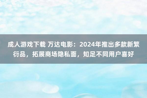 成人游戏下载 万达电影：2024年推出多款新繁衍品，拓展商场隐私面，知足不同用户喜好