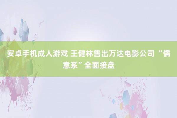 安卓手机成人游戏 王健林售出万达电影公司 “儒意系”全面接盘