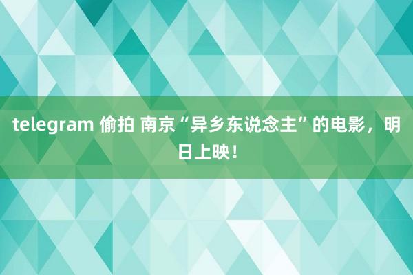 telegram 偷拍 南京“异乡东说念主”的电影，明日上映！