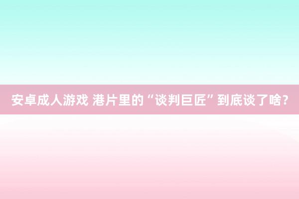 安卓成人游戏 港片里的“谈判巨匠”到底谈了啥？