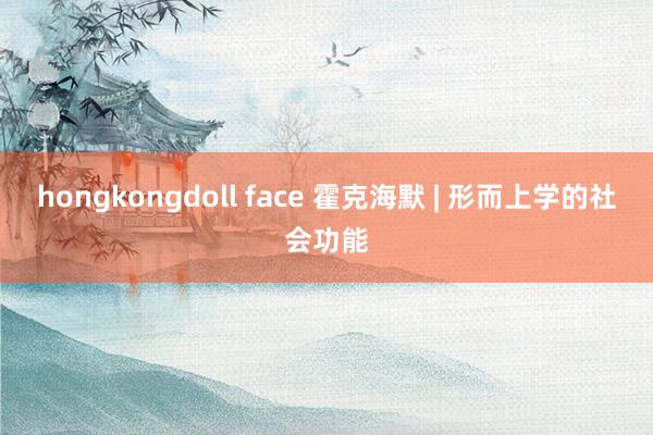 hongkongdoll face 霍克海默 | 形而上学的社会功能