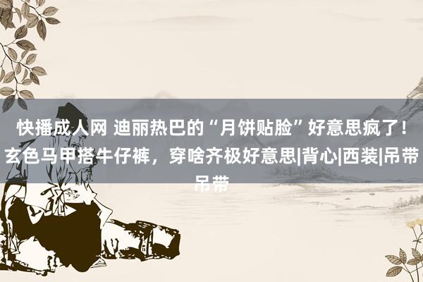 快播成人网 迪丽热巴的“月饼贴脸”好意思疯了！玄色马甲搭牛仔裤，穿啥齐极好意思|背心|西装|吊带