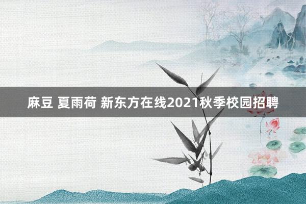 麻豆 夏雨荷 新东方在线2021秋季校园招聘