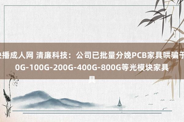 快播成人网 清廉科技：公司已批量分娩PCB家具哄骗于10G-100G-200G-400G-800G等光模块家具