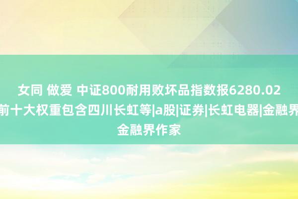 女同 做爱 中证800耐用败坏品指数报6280.02点，前十大权重包含四川长虹等|a股|证券|长虹电器|金融界作家