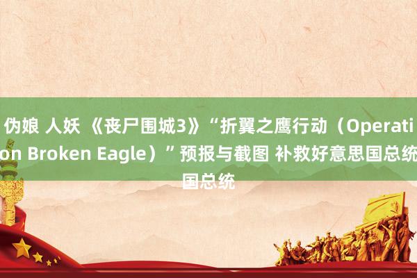 伪娘 人妖 《丧尸围城3》“折翼之鹰行动（Operation Broken Eagle）”预报与截图 补救好意思国总统