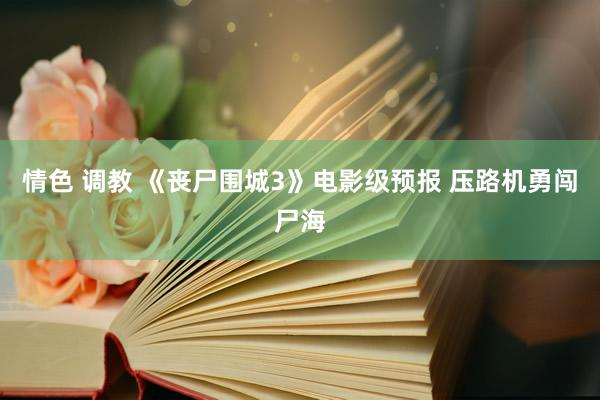 情色 调教 《丧尸围城3》电影级预报 压路机勇闯尸海