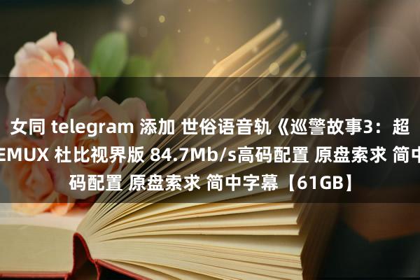 女同 telegram 添加 世俗语音轨《巡警故事3：超等巡警》4K REMUX 杜比视界版 84.7Mb/s高码配置 原盘索求 简中字幕【61GB】