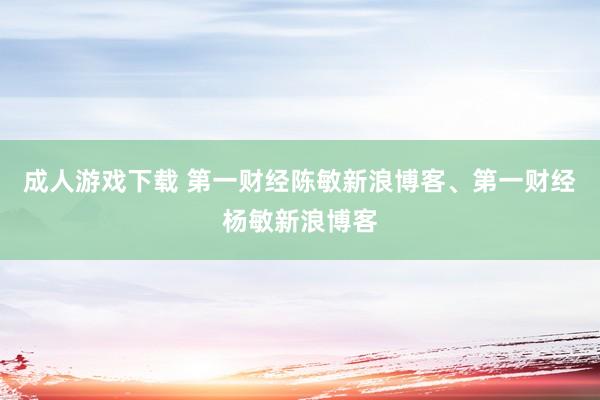 成人游戏下载 第一财经陈敏新浪博客、第一财经杨敏新浪博客