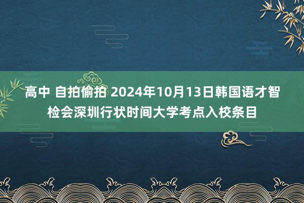 高中 自拍偷拍 2024年10月13日韩国语才智检会深圳行状时间大学考点入校条目