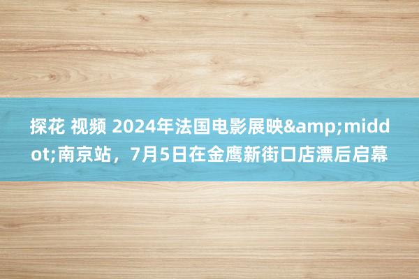 探花 视频 2024年法国电影展映&middot;南京站，7月5日在金鹰新街口店漂后启幕