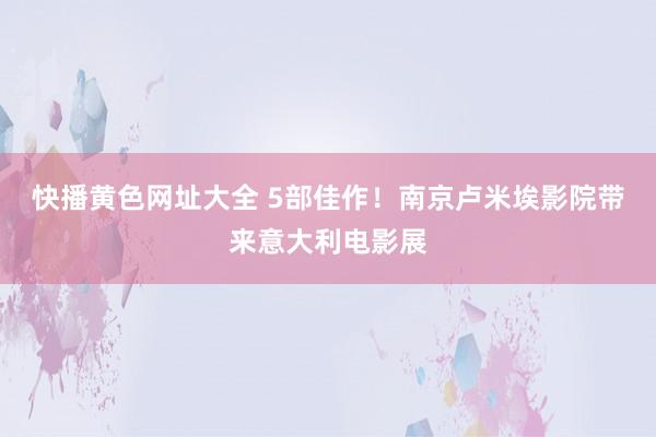 快播黄色网址大全 5部佳作！南京卢米埃影院带来意大利电影展